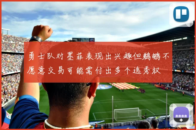 勇士队对墨菲表现出兴趣但鹈鹕不愿意交易可能需付出多个选秀权