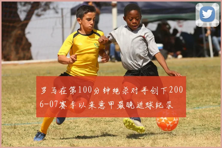 罗马在第100分钟绝杀对手创下2006-07赛季以来意甲最晚进球纪录