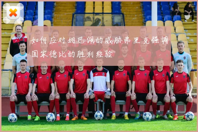 如何应对姆巴佩的威胁弗里克强调国家德比的胜利经验