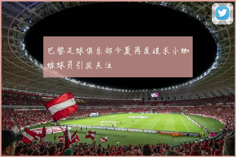 巴黎足球俱乐部今夏再度追求小蜘蛛球员引发关注