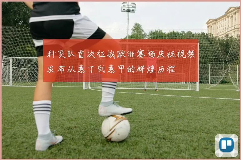 科莫队首次征战欧洲赛场庆祝视频发布从意丁到意甲的辉煌历程